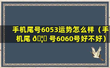 手机尾号6053运势怎么样（手机尾 🦄 号6060号好不好）